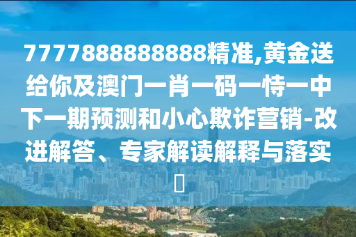 7777888888888精準(zhǔn),黃金送給你及澳門一肖一碼一恃一中下一期預(yù)測和小心欺詐營銷-改進解答、專家解讀解釋與落實?