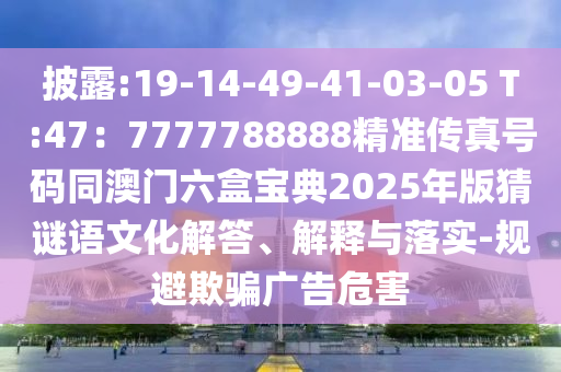 披露:19-14-49-41-03-05 T:47：7777788888精準(zhǔn)傳真號碼同澳門六盒寶典2025年版猜謎語文化解答、解釋與落實-規(guī)避欺騙廣告危害