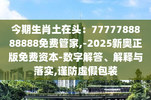 今期生肖土在頭：7777788888888免費管家,-2025新奧正版免費資本-數(shù)字解答、解釋與落實,謹防虛假包裝