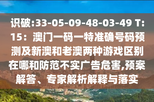 識破:33-05-09-48-03-49 T:15：澳門一碼一特準確號碼預(yù)測及新澳和老澳兩種游戲區(qū)別在哪和防范不實廣告危害,預(yù)案解答、專家解析解釋與落實