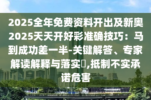 2025全年免費資料開出及新奧2025天天開好彩準確技巧：馬到成功差一半-關(guān)鍵解答、專家解讀解釋與落實?,抵制不實承諾危害