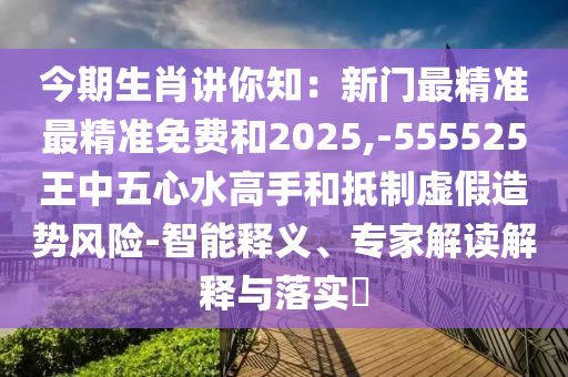 今期生肖講你知：新門最精準(zhǔn)最精準(zhǔn)免費(fèi)和2025,-555525王中五心水高手和抵制虛假造勢(shì)風(fēng)險(xiǎn)-智能釋義、專家解讀解釋與落實(shí)?山東水清源環(huán)?？萍加邢薰? class=