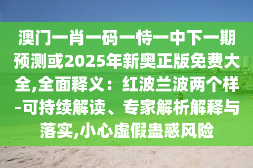 澳門一肖一碼一恃一中下一期預(yù)測或2025年新奧正版免費大全,全面釋義：紅波蘭波兩個樣-可持續(xù)解讀、專家解析解釋與落實,小心虛假蠱惑風(fēng)險