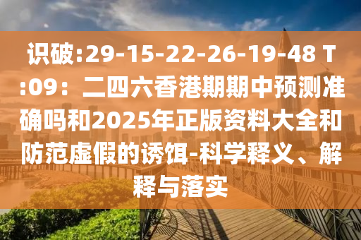 識破:29-15-22-26-19-48 T:09：二四六香港期期中預(yù)測準(zhǔn)確嗎和2025年正版資料大全和防范虛假的誘餌-科學(xué)釋義、解釋與落實