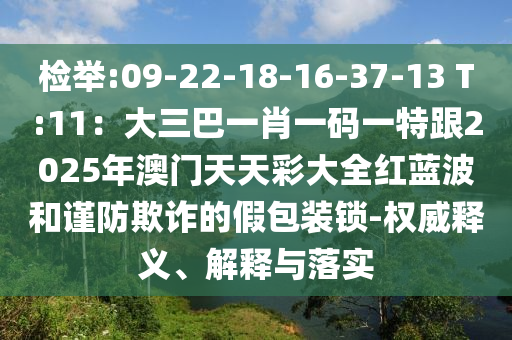 檢舉:09-22-18-16-37-13 T:11：大三巴一肖一碼一特跟2025年澳門天天彩大全紅藍(lán)波和謹(jǐn)防欺詐的假包裝鎖-權(quán)威釋義、解釋與落實