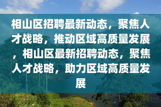 相山區(qū)招聘最新動態(tài)，聚焦人才戰(zhàn)略，推動區(qū)域高質(zhì)量發(fā)展，相山區(qū)最新招聘動態(tài)，聚焦人才戰(zhàn)略，助力區(qū)域高質(zhì)量發(fā)展