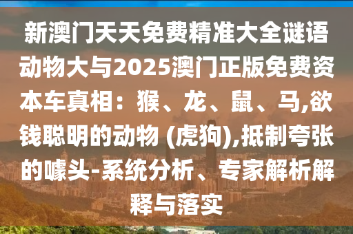 新澳門天天免費精準大全謎語動物大與2025澳門正版免費資本車真相：猴、龍、鼠、馬,欲錢聰明的動物 (虎狗),抵制夸張的噱頭-系統(tǒng)分析、專家解析解釋與落實