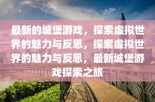 最新的城堡游戲，探索虛擬世界的魅力與反思，探索虛擬世界的魅力與反思，最新城堡游戲探索之旅