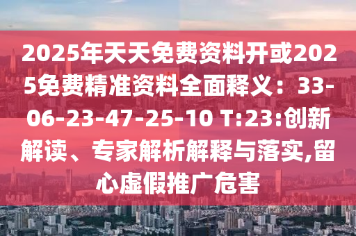 2025年天天免費資料開或2025免費精準資料全面釋義：33-06-23-47-25-10 T:23:創(chuàng)新解讀、專家解析解釋與落實,留心虛假推廣危害