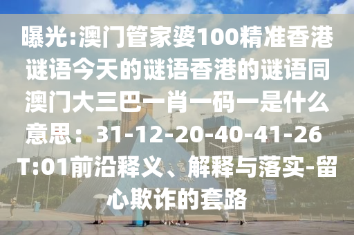 曝光:澳門管家婆100精準香港謎語今天的謎語香港的謎語同澳門大三巴一肖一碼一是什么意思：31-12-20-40-41-26 T:01前沿釋義、解釋與落實-留心欺詐的套路