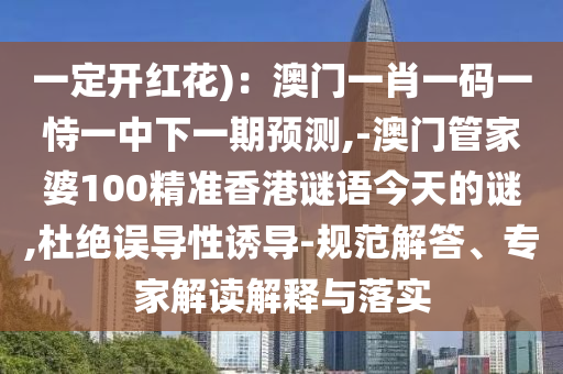 一定開紅花)：澳門一肖一碼一恃一中下一期預(yù)測,-澳門管家婆100精準(zhǔn)香港謎語今天的謎,杜絕誤導(dǎo)性誘導(dǎo)-規(guī)范解答、專家解讀解釋與落實