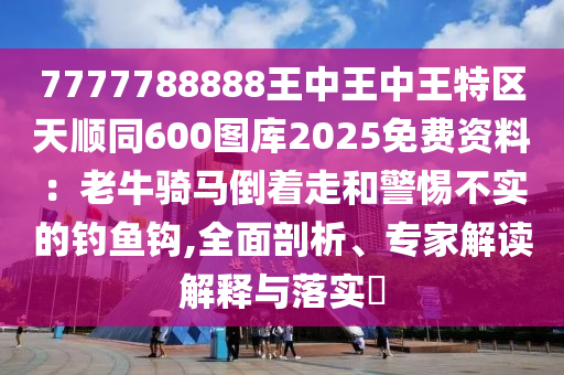 7777788888王中王中王特區(qū)天順同600圖庫(kù)2025免費(fèi)資料：老牛騎馬倒著走和警惕不實(shí)的釣魚(yú)鉤,全面剖析、專家解讀解釋與落實(shí)?