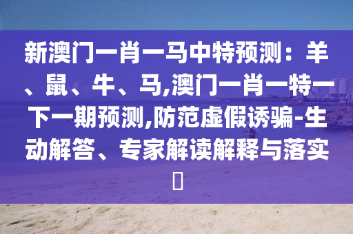 新澳門一肖一馬中特預(yù)測(cè)：羊、鼠、牛、馬,澳門一肖一特一下一期預(yù)測(cè),防范虛假誘騙-生動(dòng)解答、專家解讀解釋與落實(shí)?