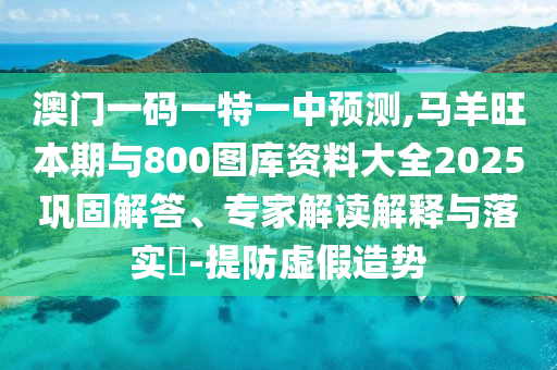 澳門一碼一特一中預(yù)測(cè),馬羊旺本期與800圖庫(kù)資料大全2025鞏固解答、專家解讀解釋與落實(shí)?-提防虛假造勢(shì)