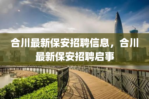 合川最新保安招聘信息，合川最新保安招聘啟事