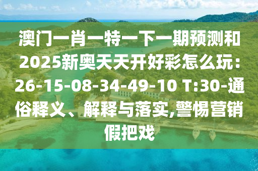 澳門一肖一特一下一期預(yù)測(cè)和2025新奧天天開(kāi)好彩怎么玩：26-15-08-34-49-10 T:30-通俗釋義、解釋與落實(shí),警惕營(yíng)銷假把戲