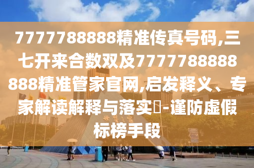 7777788888精準(zhǔn)傳真號(hào)碼,三七開來合數(shù)雙及7777788888888精準(zhǔn)管家官網(wǎng),啟發(fā)釋義、專家解讀解釋與落實(shí)?-謹(jǐn)防虛假標(biāo)榜手段