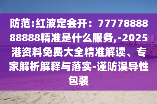 防范:紅波定會(huì)開(kāi)：7777888888888精準(zhǔn)是什么服務(wù),-2025港資料免費(fèi)大全精準(zhǔn)解讀、專家解析解釋與落實(shí)-謹(jǐn)防誤導(dǎo)性包裝