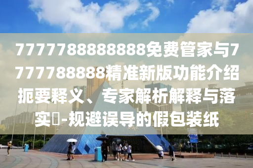 7777788888888免費(fèi)管家與7777788888精準(zhǔn)新版功能介紹扼要釋義、專家解析解釋與落實(shí)?-規(guī)避誤導(dǎo)的假包裝紙