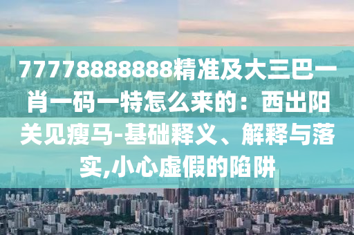77778888888精準(zhǔn)及大三巴一肖一碼一特怎么來(lái)的：西出陽(yáng)關(guān)見(jiàn)瘦馬-基礎(chǔ)釋義、解釋與落實(shí),小心虛假的陷阱