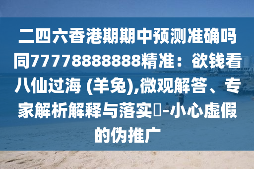 二四六香港期期中預(yù)測(cè)準(zhǔn)確嗎同77778888888精準(zhǔn)：欲錢(qián)看八仙過(guò)海 (羊兔),微觀解答、專家解析解釋與落實(shí)?-小心虛假的偽推廣