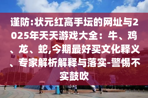 謹(jǐn)防:狀元紅高手壇的網(wǎng)址與2025年天天游戲大全：牛、雞、龍、蛇,今期最好買文化釋義、專家解析解釋與落實(shí)-警惕不實(shí)鼓吹