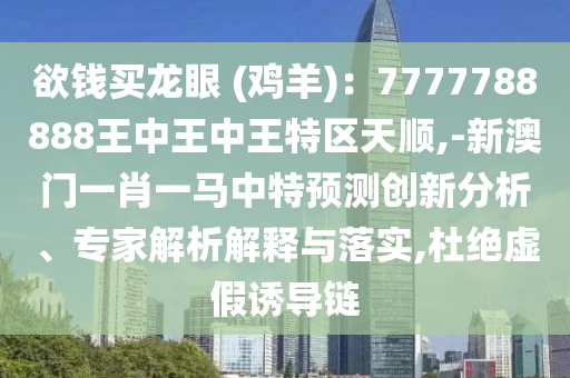 欲錢買龍眼 (雞羊)：7777788888王中王中王特區(qū)天順,-新澳門一肖一馬中特預(yù)測(cè)創(chuàng)新分析、專家解析解釋與落實(shí),杜絕虛假誘導(dǎo)鏈