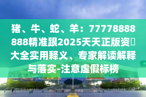 豬、牛、蛇、羊：77778888888精準(zhǔn)跟2025天天正版資枓大全實(shí)用釋義、專家解讀解釋與落實(shí)-注意虛假標(biāo)榜
