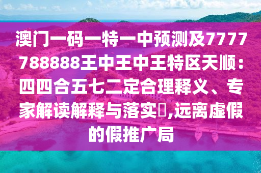 澳門一碼一特一中預(yù)測(cè)及7777788888王中王中王特區(qū)天順：四四合五七二定合理釋義、專家解讀解釋與落實(shí)?,遠(yuǎn)離虛假的假推廣局