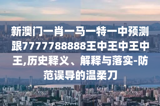新澳門一肖一馬一特一中預(yù)測(cè)跟7777788888王中王中王中王,歷史釋義、解釋與落實(shí)-防范誤導(dǎo)的溫柔刀