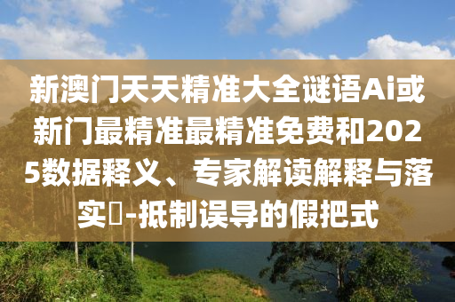 新澳門天天精準(zhǔn)大全謎語(yǔ)Ai或新門最精準(zhǔn)最精準(zhǔn)免費(fèi)和2025數(shù)據(jù)釋義、專家解讀解釋與落實(shí)?-抵制誤導(dǎo)的假把式