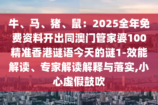牛、馬、豬、鼠：2025全年免費(fèi)資料開出同澳門管家婆100精準(zhǔn)香港謎語(yǔ)今天的謎1-效能解讀、專家解讀解釋與落實(shí),小心虛假鼓吹