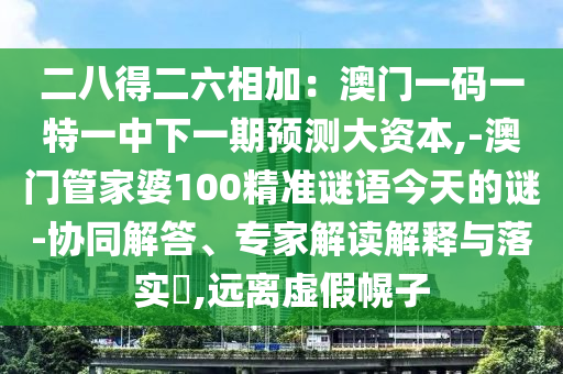 二八得二六相加：澳門一碼一特一中下一期預(yù)測(cè)大資本,-澳門管家婆100精準(zhǔn)謎語(yǔ)今天的謎-協(xié)同解答、專家解讀解釋與落實(shí)?,遠(yuǎn)離虛假幌子
