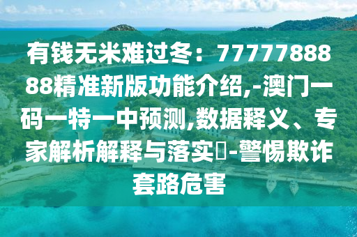 有錢無(wú)米難過(guò)冬：7777788888精準(zhǔn)新版功能介紹,-澳門一碼一特一中預(yù)測(cè),數(shù)據(jù)釋義、專家解析解釋與落實(shí)?-警惕欺詐套路危害