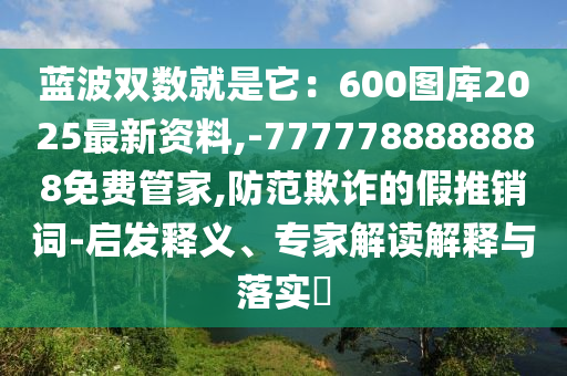藍波雙數(shù)就是它：600圖庫2025最新資料,-7777788888888免費管家,防范欺詐的假推銷詞-啟發(fā)釋義、專家解讀解釋與落實?