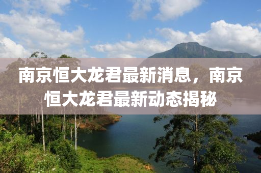 南京恒大龍君最新消息，南京恒大龍君最新動態(tài)揭秘