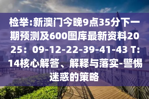 檢舉:新澳門今晚9點35分下一期預測及600圖庫最新資料2025：09-12-22-39-41-43 T:14核心解答、解釋與落實-警惕迷惑的策略