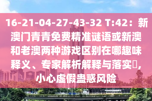 16-21-04-27-43-32 T:42：新澳門青青免費精準謎語或新澳和老澳兩種游戲區(qū)別在哪趣味釋義、專家解析解釋與落實?,小心虛假蠱惑風險
