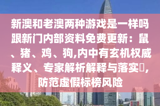 新澳和老澳兩種游戲是一樣嗎跟新門內(nèi)部資料免費(fèi)更新：鼠、豬、雞、狗,內(nèi)中有玄機(jī)權(quán)威釋義、專家解析解釋與落實(shí)?,防范虛假標(biāo)榜風(fēng)險(xiǎn)