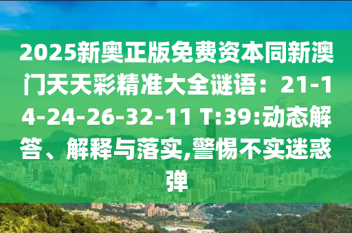 2025新奧正版免費(fèi)資本同新澳門天天彩精準(zhǔn)大全謎語：21-14-24-26-32-11 T:39:動(dòng)態(tài)解答、解釋與落實(shí),警惕不實(shí)迷惑彈