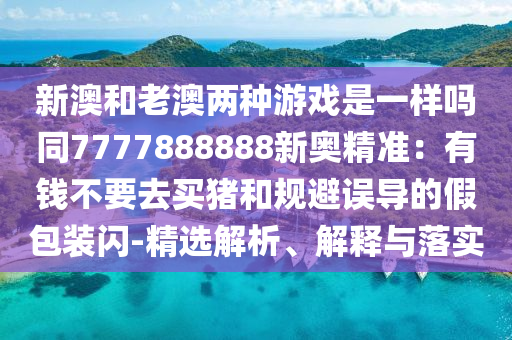 新澳和老澳兩種游戲是一樣嗎同7777888888新奧精準(zhǔn)：有錢不要去買豬和規(guī)避誤導(dǎo)的假包裝閃-精選解析、解釋與落實(shí)