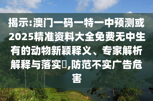 揭示:澳門一碼一特一中預(yù)測或2025精準(zhǔn)資料大全免費無中生有的動物新穎釋義、專家解析解釋與落實?,防范不實廣告危害