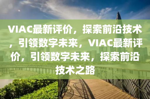 VIAC最新評價，探索前沿技術(shù)，引領(lǐng)數(shù)字未來，VIAC最新評價，引領(lǐng)數(shù)字未來，探索前沿技術(shù)之路