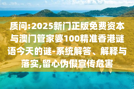 質(zhì)問:2025新門正版免費資本與澳門管家婆100精準(zhǔn)香港謎語今天的謎-系統(tǒng)解答、解釋與落實,留心偽假宣傳危害