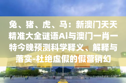 兔、豬、虎、馬：新澳門天天精準(zhǔn)大全謎語Ai與澳門一肖一特今晚預(yù)測科學(xué)釋義、解釋與落實-杜絕虛假的假營銷幻