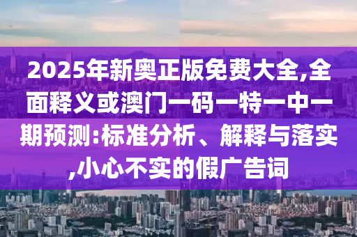 2025年新奧正版免費大全,全面釋義或澳門一碼一特一中一期預(yù)測:標(biāo)準(zhǔn)分析、解釋與落實,小心不實的假廣告詞