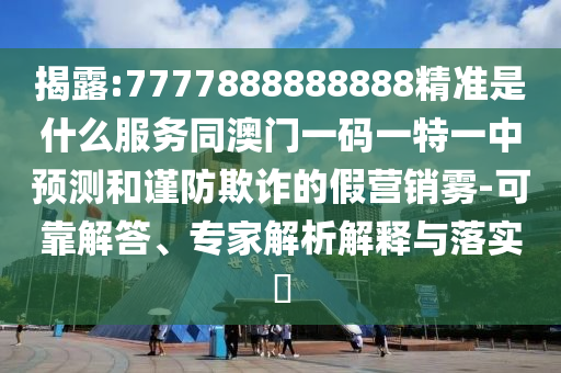 揭露:7777888888888精準(zhǔn)是什么服務(wù)同澳門一碼一特一中預(yù)測和謹防欺詐的假營銷霧-可靠解答、專家解析解釋與落實?
