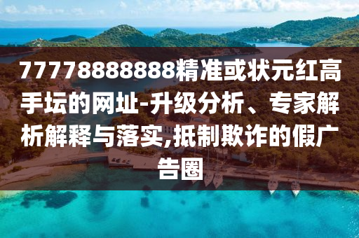 77778888888精準或狀元紅高手壇的網(wǎng)址-升級分析、專家解析解釋與落實,抵制欺詐的假廣告圈
