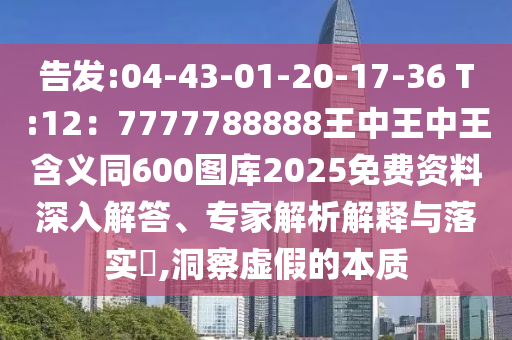 告發(fā):04-43-01-20-17-36 T:12：7777788888王中王中王含義同600圖庫2025免費資料深入解答、專家解析解釋與落實?,洞察虛假的本質(zhì)