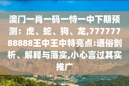 澳門一肖一碼一恃一中下期預(yù)測：虎、蛇、狗、龍,77777788888王中王中特亮點:通俗剖析、解釋與落實,小心言過其實推廣